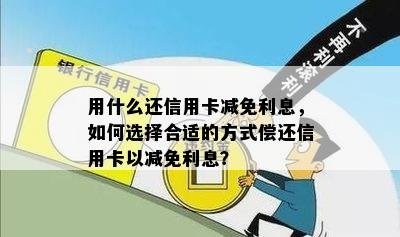 用什么还信用卡减免利息，如何选择合适的方式偿还信用卡以减免利息？