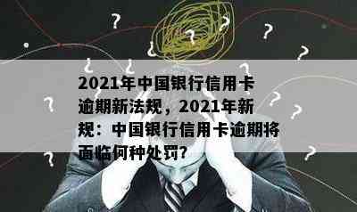 2021年中国银行信用卡逾期新法规，2021年新规：中国银行信用卡逾期将面临何种处罚？