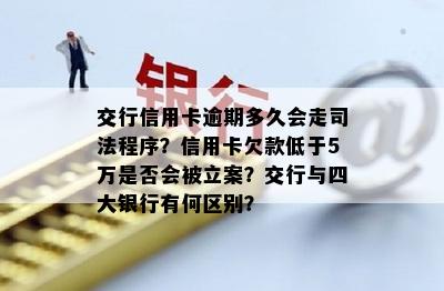 交行信用卡逾期多久会走司法程序？信用卡欠款低于5万是否会被立案？交行与四大银行有何区别？