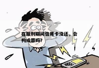 在服刑期间信用卡没还，会构成罪吗？