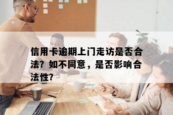 信用卡逾期上门走访是否合法？如不同意，是否影响合法性？