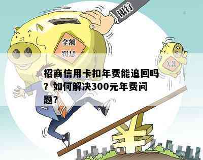 招商信用卡扣年费能追回吗？如何解决300元年费问题？