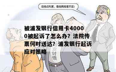 被浦发银行信用卡40000被起诉了怎么办？法院传票何时送达？浦发银行起诉应对策略