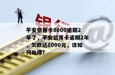 平安信用卡8000逾期2年了，平安信用卡逾期2年，欠款达8000元，该如何处理？