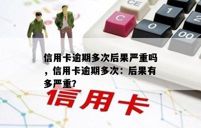 信用卡逾期多次后果严重吗，信用卡逾期多次：后果有多严重？