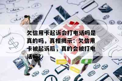 欠信用卡起诉会打电话吗是真的吗，真相揭示：欠信用卡被起诉后，真的会被打电话吗？