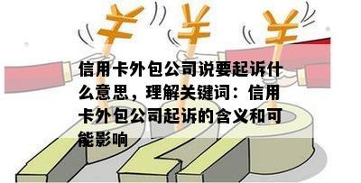 信用卡外包公司说要起诉什么意思，理解关键词：信用卡外包公司起诉的含义和可能影响