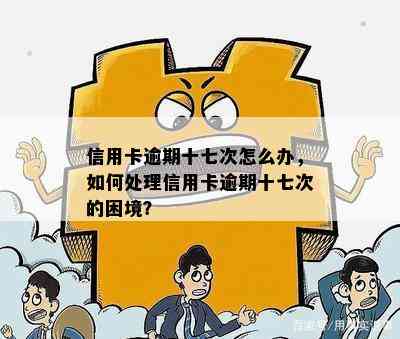 信用卡逾期十七次怎么办，如何处理信用卡逾期十七次的困境？