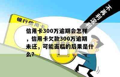 信用卡300万逾期会怎样，信用卡欠款300万逾期未还，可能面临的后果是什么？