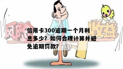 信用卡300逾期一个月利息多少？如何合理计算并避免逾期罚款？