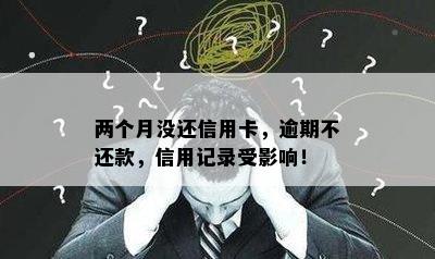 两个月没还信用卡，逾期不还款，信用记录受影响！