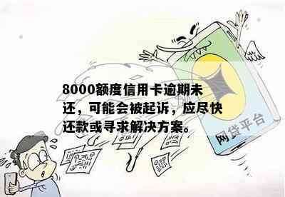 8000额度信用卡逾期未还，可能会被起诉，应尽快还款或寻求解决方案。