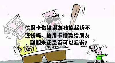 信用卡借给朋友钱能起诉不还钱吗，信用卡借款给朋友，到期未还是否可以起诉？