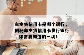 车主贷信用卡是哪个银行，揭秘车主贷信用卡发行银行，你需要知道的一切！