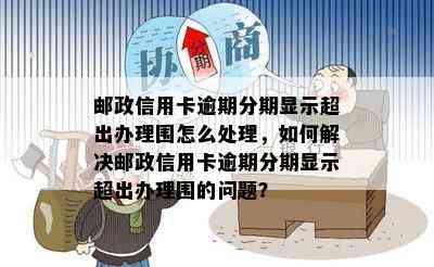 邮政信用卡逾期分期显示超出办理围怎么处理，如何解决邮政信用卡逾期分期显示超出办理围的问题？