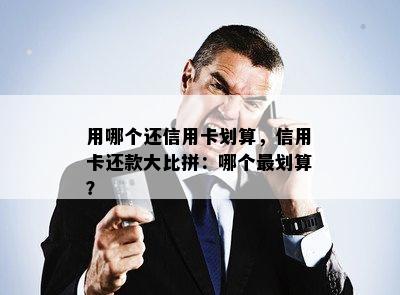 用哪个还信用卡划算，信用卡还款大比拼：哪个最划算？