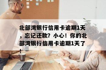 北部湾银行信用卡逾期1天，忘记还款？小心！你的北部湾银行信用卡逾期1天了！