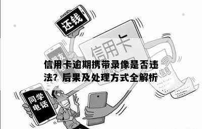 信用卡逾期携带录像是否违法？后果及处理方式全解析