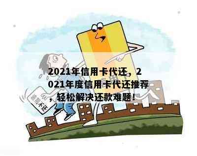 2021年信用卡代还，2021年度信用卡代还推荐，轻松解决还款难题！