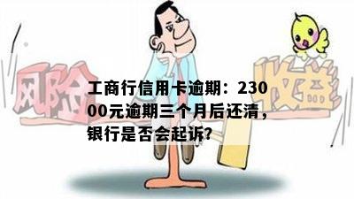 工商行信用卡逾期：23000元逾期三个月后还清，银行是否会起诉？