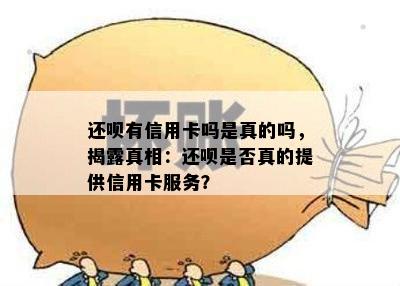 还呗有信用卡吗是真的吗，揭露真相：还呗是否真的提供信用卡服务？