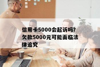 信用卡5000会起诉吗？欠款5000元可能面临法律追究