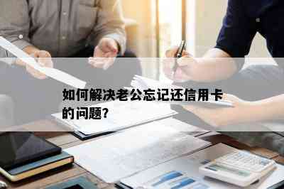 如何解决老公忘记还信用卡的问题？