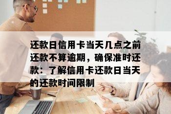 还款日信用卡当天几点之前还款不算逾期，确保准时还款：了解信用卡还款日当天的还款时间限制