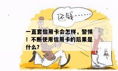 一直套信用卡会怎样，警惕！不断使用信用卡的后果是什么？