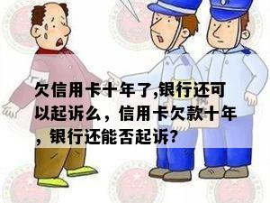 欠信用卡十年了,银行还可以起诉么，信用卡欠款十年，银行还能否起诉?