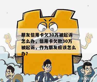 朋友信用卡欠30万被起诉怎么办，信用卡欠款30万被起诉，作为朋友应该怎么办？