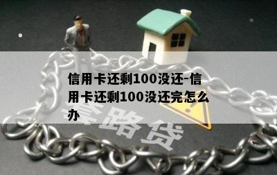 信用卡还剩100没还-信用卡还剩100没还完怎么办