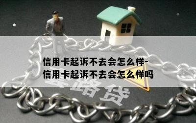 信用卡起诉不去会怎么样-信用卡起诉不去会怎么样吗