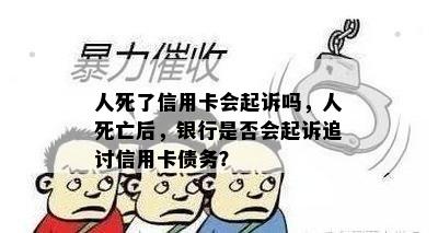 人死了信用卡会起诉吗，人死亡后，银行是否会起诉追讨信用卡债务？