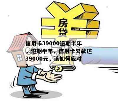 信用卡39000逾期半年，逾期半年，信用卡欠款达39000元，该如何应对？