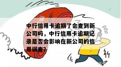 中行信用卡逾期了会查到新公司吗，中行信用卡逾期记录是否会影响在新公司的信用调查？