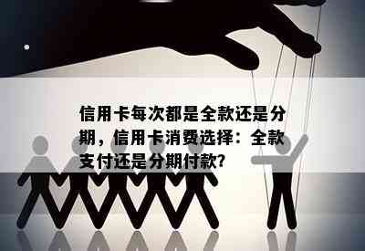 信用卡每次都是全款还是分期，信用卡消费选择：全款支付还是分期付款？