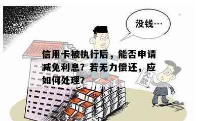 信用卡被执行后，能否申请减免利息？若无力偿还，应如何处理？