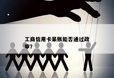 工商信用卡呆账能否通过政审？