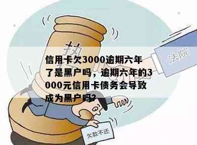 信用卡欠3000逾期六年了是黑户吗，逾期六年的3000元信用卡债务会导致成为黑户吗？