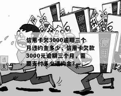 信用卡欠3000逾期三个月违约金多少，信用卡欠款3000元逾期三个月，需要支付多少违约金？