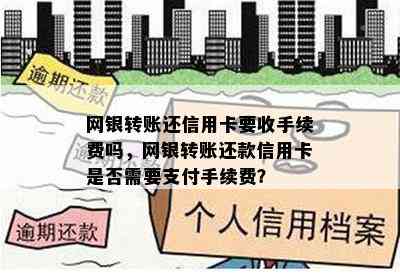 网银转账还信用卡要收手续费吗，网银转账还款信用卡是否需要支付手续费？