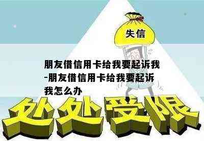 朋友借信用卡给我要起诉我-朋友借信用卡给我要起诉我怎么办