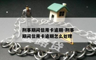 刑事期间信用卡逾期-刑事期间信用卡逾期怎么处理