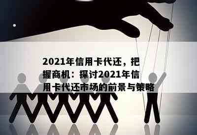 2021年信用卡代还，把握商机：探讨2021年信用卡代还市场的前景与策略