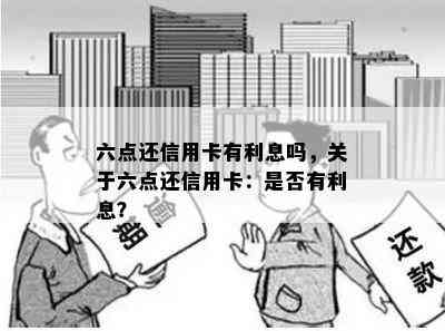 六点还信用卡有利息吗，关于六点还信用卡：是否有利息？