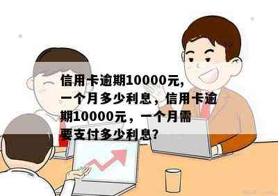 信用卡逾期10000元,一个月多少利息，信用卡逾期10000元，一个月需要支付多少利息？