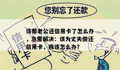 该帮老公还信用卡了怎么办，急需解决：该为丈夫偿还信用卡，我该怎么办？