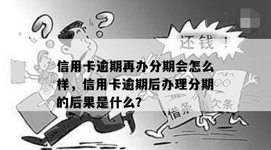 信用卡逾期再办分期会怎么样，信用卡逾期后办理分期的后果是什么？