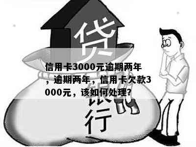 信用卡3000元逾期两年，逾期两年，信用卡欠款3000元，该如何处理？